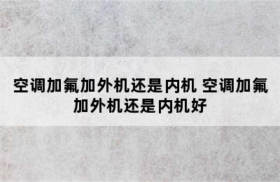 空调加氟加外机还是内机 空调加氟加外机还是内机好